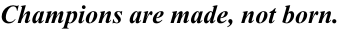 Champions are made, not born.